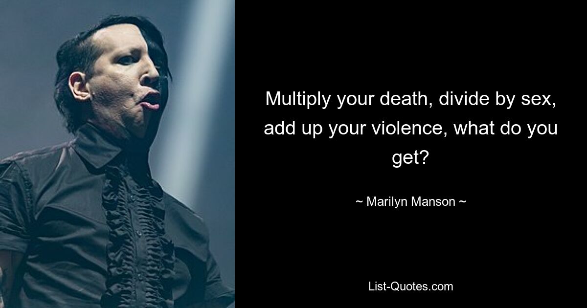 Multiply your death, divide by sex, add up your violence, what do you get? — © Marilyn Manson