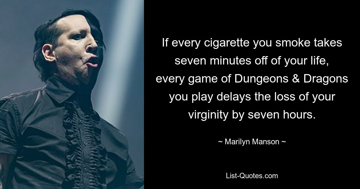 If every cigarette you smoke takes seven minutes off of your life, every game of Dungeons & Dragons you play delays the loss of your virginity by seven hours. — © Marilyn Manson