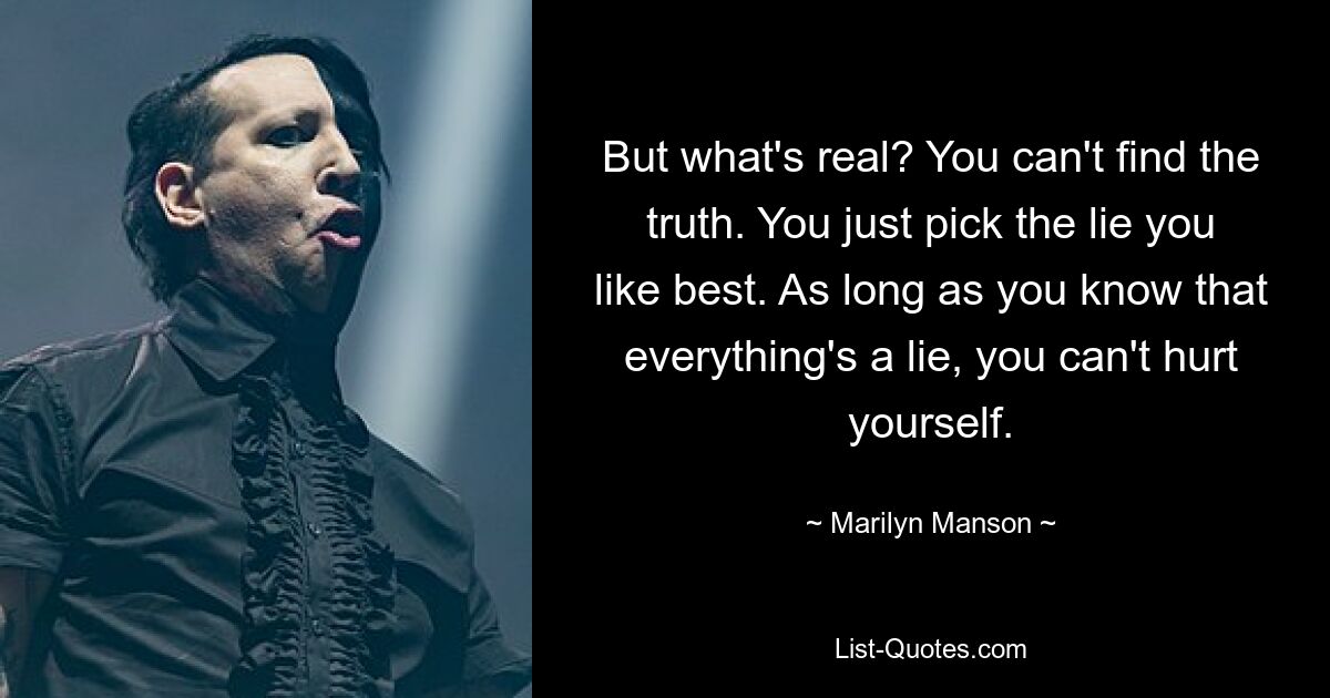 But what's real? You can't find the truth. You just pick the lie you like best. As long as you know that everything's a lie, you can't hurt yourself. — © Marilyn Manson