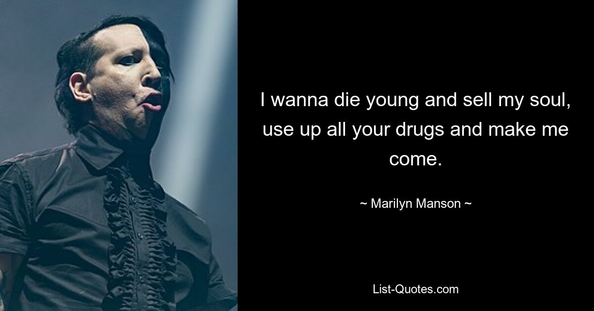 I wanna die young and sell my soul, use up all your drugs and make me come. — © Marilyn Manson