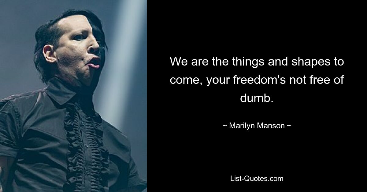 We are the things and shapes to come, your freedom's not free of dumb. — © Marilyn Manson