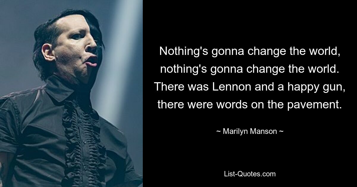 Nothing's gonna change the world, nothing's gonna change the world. There was Lennon and a happy gun, there were words on the pavement. — © Marilyn Manson