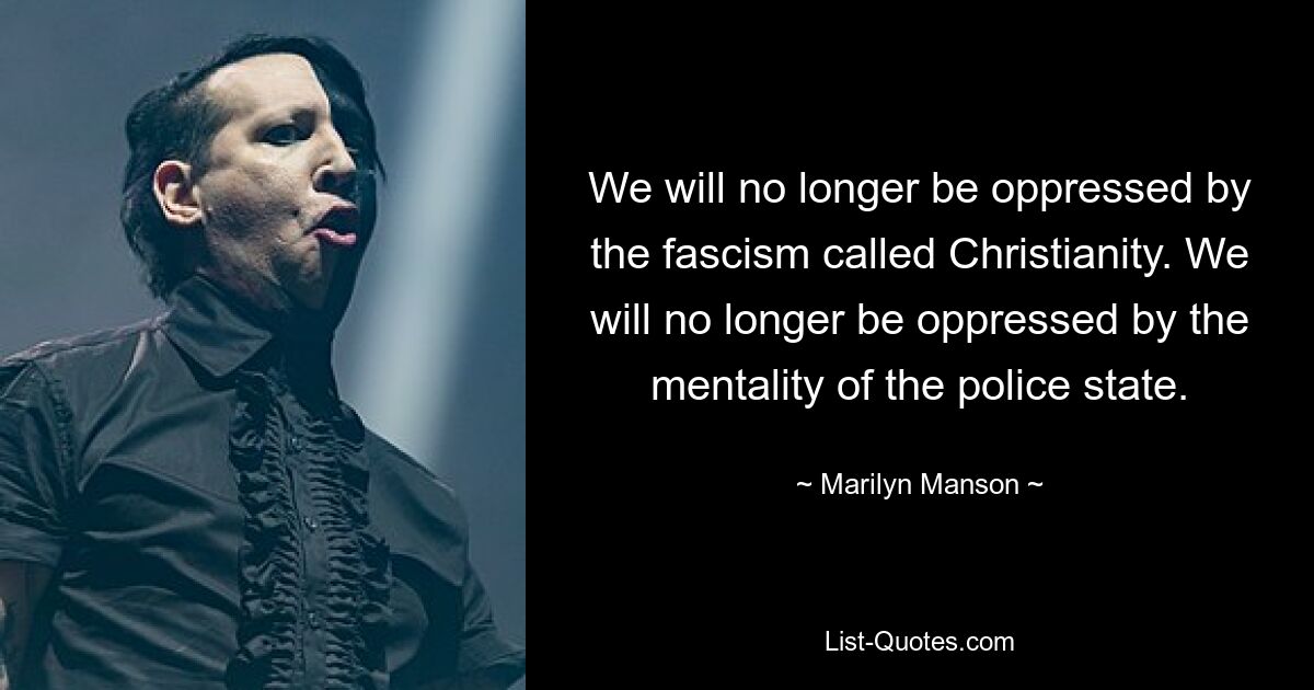 We will no longer be oppressed by the fascism called Christianity. We will no longer be oppressed by the mentality of the police state. — © Marilyn Manson