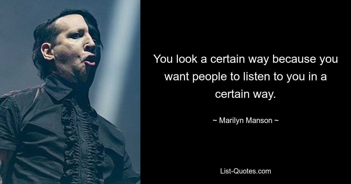 You look a certain way because you want people to listen to you in a certain way. — © Marilyn Manson