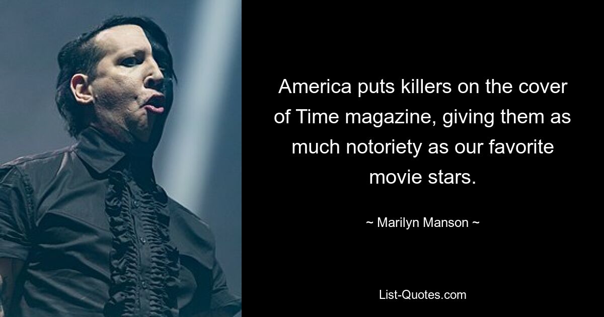 America puts killers on the cover of Time magazine, giving them as much notoriety as our favorite movie stars. — © Marilyn Manson