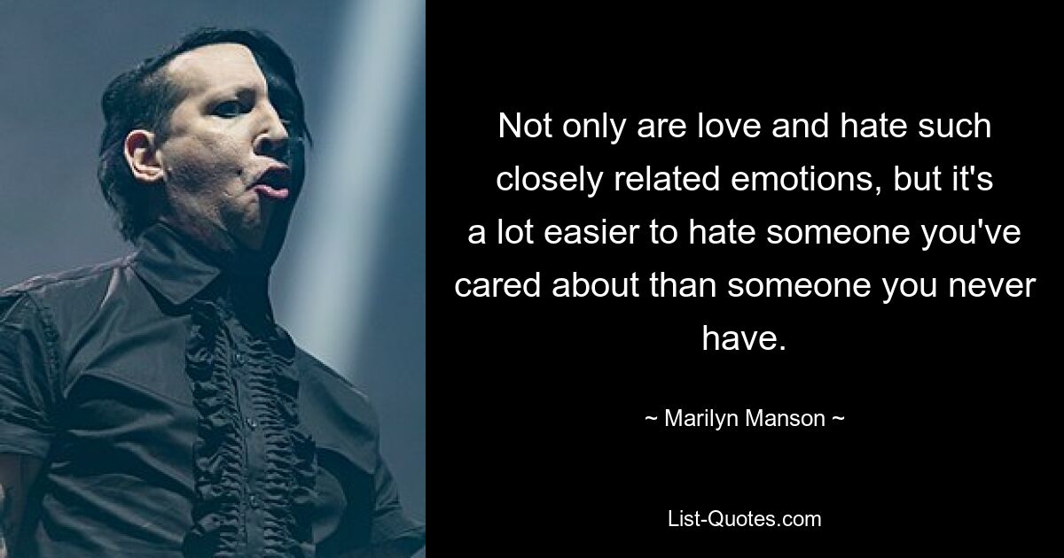 Not only are love and hate such closely related emotions, but it's a lot easier to hate someone you've cared about than someone you never have. — © Marilyn Manson