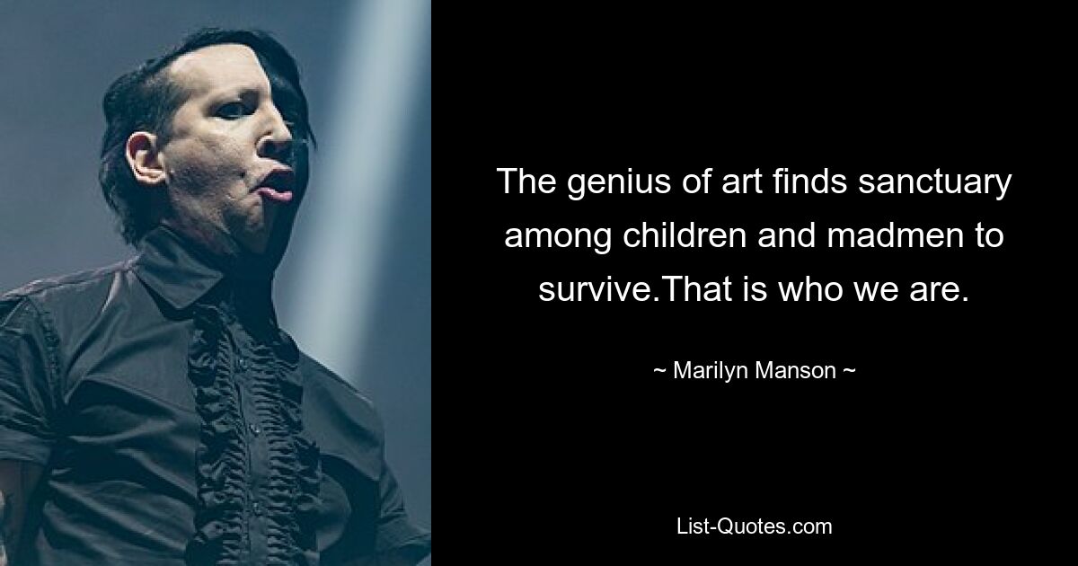 The genius of art finds sanctuary among children and madmen to survive.That is who we are. — © Marilyn Manson