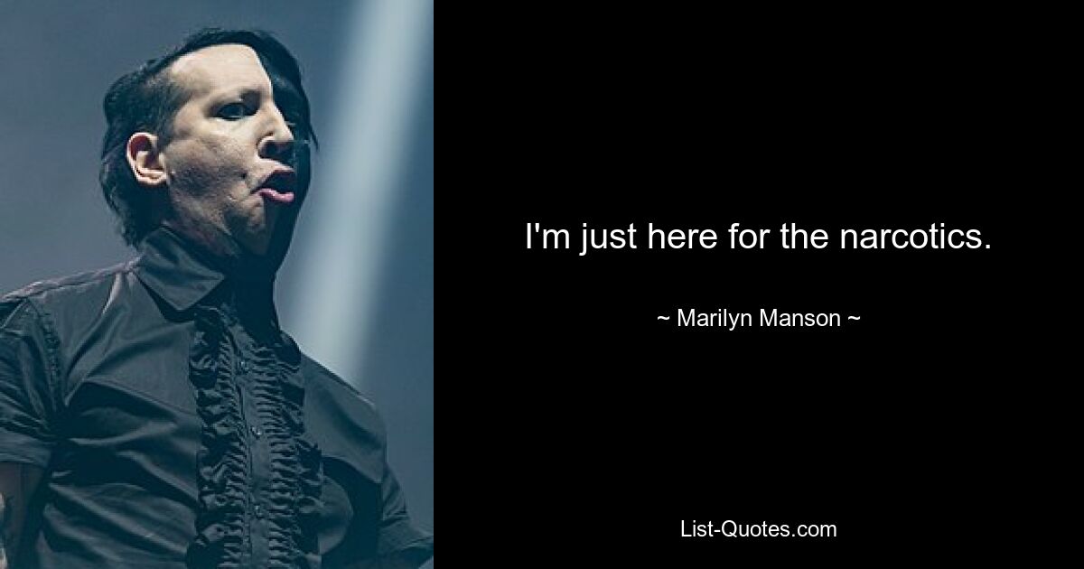 I'm just here for the narcotics. — © Marilyn Manson