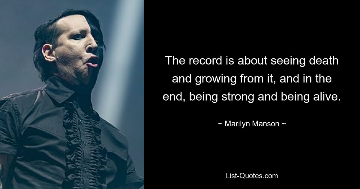 The record is about seeing death and growing from it, and in the end, being strong and being alive. — © Marilyn Manson