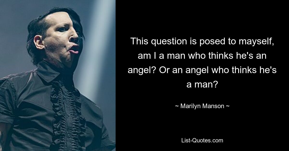 This question is posed to mayself, am I a man who thinks he's an angel? Or an angel who thinks he's a man? — © Marilyn Manson