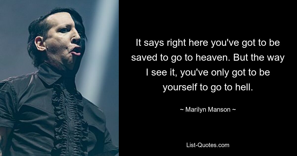 It says right here you've got to be saved to go to heaven. But the way I see it, you've only got to be yourself to go to hell. — © Marilyn Manson