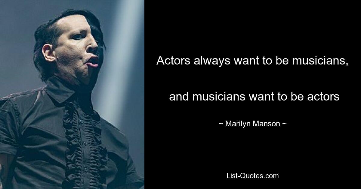 Actors always want to be musicians, 
 and musicians want to be actors — © Marilyn Manson