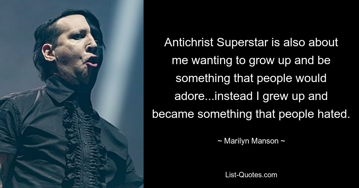 Antichrist Superstar is also about me wanting to grow up and be something that people would adore...instead I grew up and became something that people hated. — © Marilyn Manson