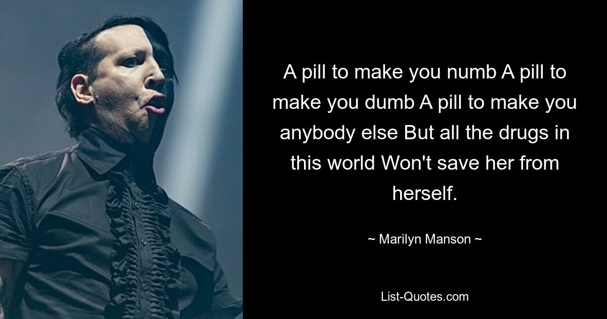 A pill to make you numb A pill to make you dumb A pill to make you anybody else But all the drugs in this world Won't save her from herself. — © Marilyn Manson