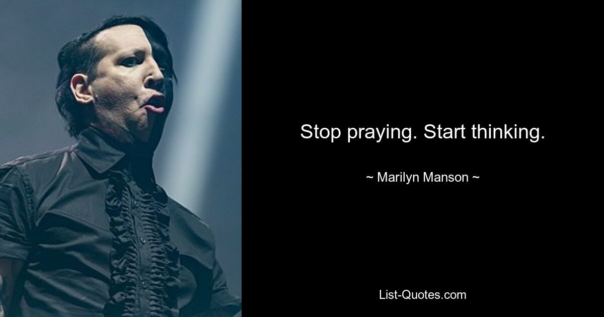 Stop praying. Start thinking. — © Marilyn Manson