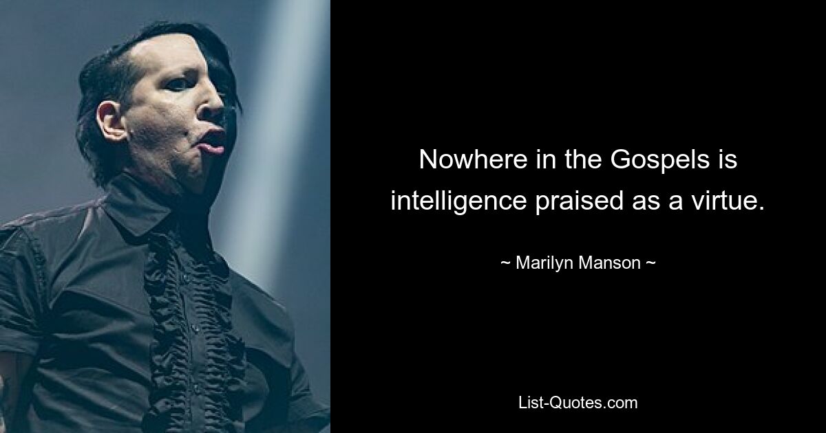 Nowhere in the Gospels is intelligence praised as a virtue. — © Marilyn Manson