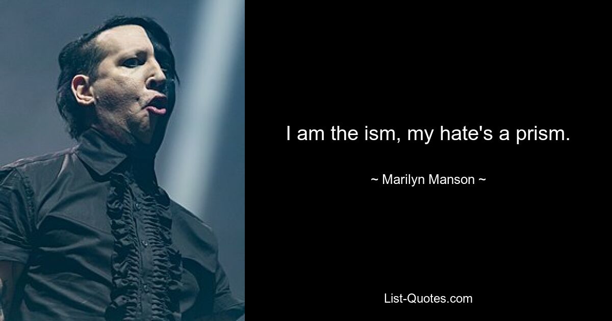 I am the ism, my hate's a prism. — © Marilyn Manson