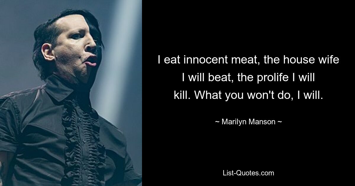 I eat innocent meat, the house wife I will beat, the prolife I will kill. What you won't do, I will. — © Marilyn Manson