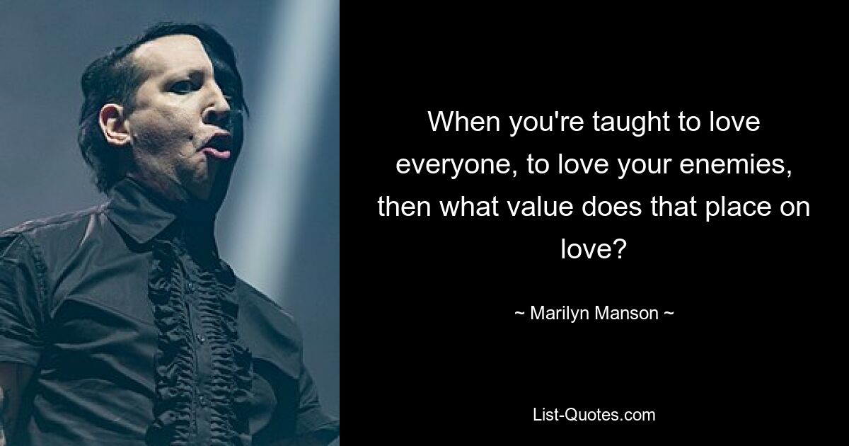 When you're taught to love everyone, to love your enemies, then what value does that place on love? — © Marilyn Manson