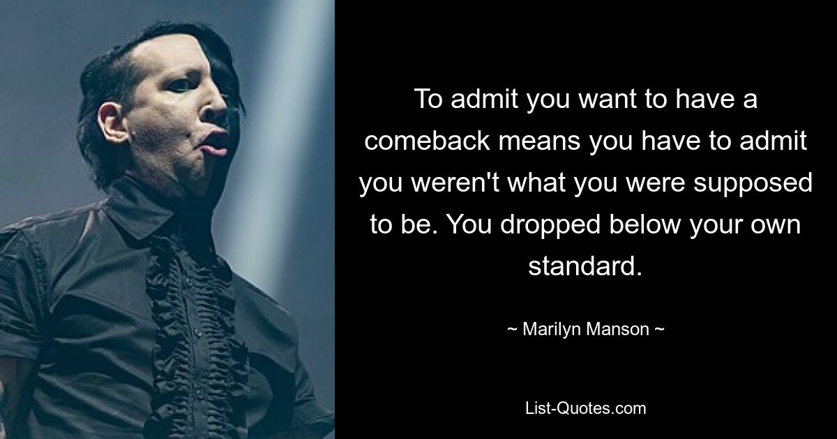 To admit you want to have a comeback means you have to admit you weren't what you were supposed to be. You dropped below your own standard. — © Marilyn Manson