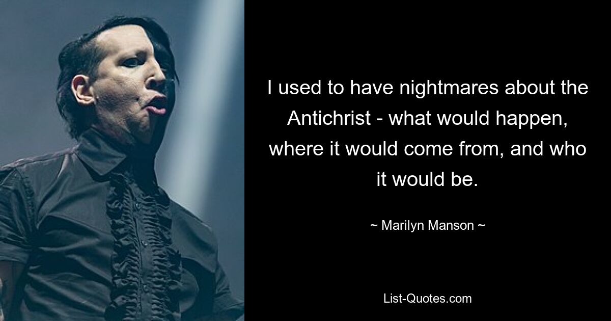 I used to have nightmares about the Antichrist - what would happen, where it would come from, and who it would be. — © Marilyn Manson