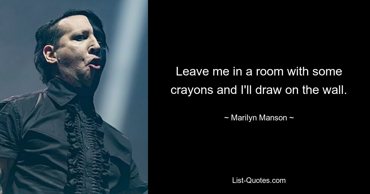 Leave me in a room with some crayons and I'll draw on the wall. — © Marilyn Manson