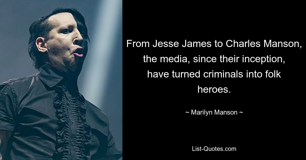 From Jesse James to Charles Manson, the media, since their inception, have turned criminals into folk heroes. — © Marilyn Manson