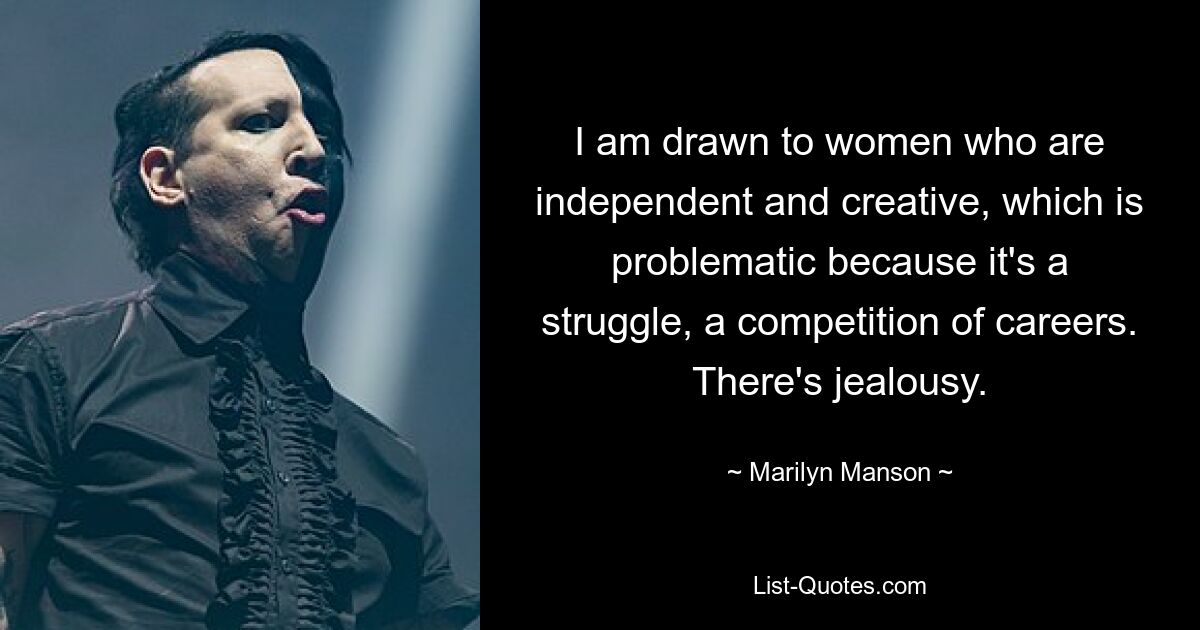 I am drawn to women who are independent and creative, which is problematic because it's a struggle, a competition of careers. There's jealousy. — © Marilyn Manson