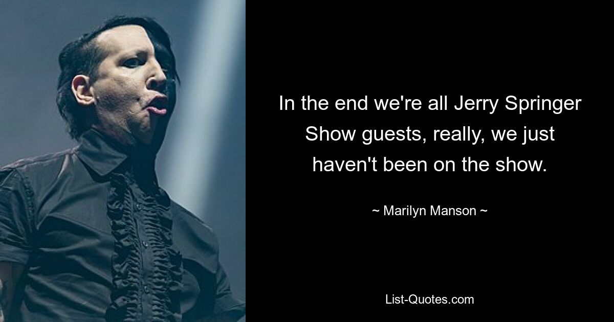 In the end we're all Jerry Springer Show guests, really, we just haven't been on the show. — © Marilyn Manson