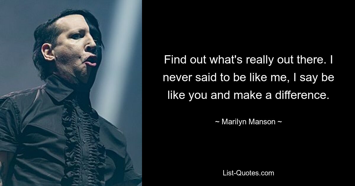 Find out what's really out there. I never said to be like me, I say be like you and make a difference. — © Marilyn Manson