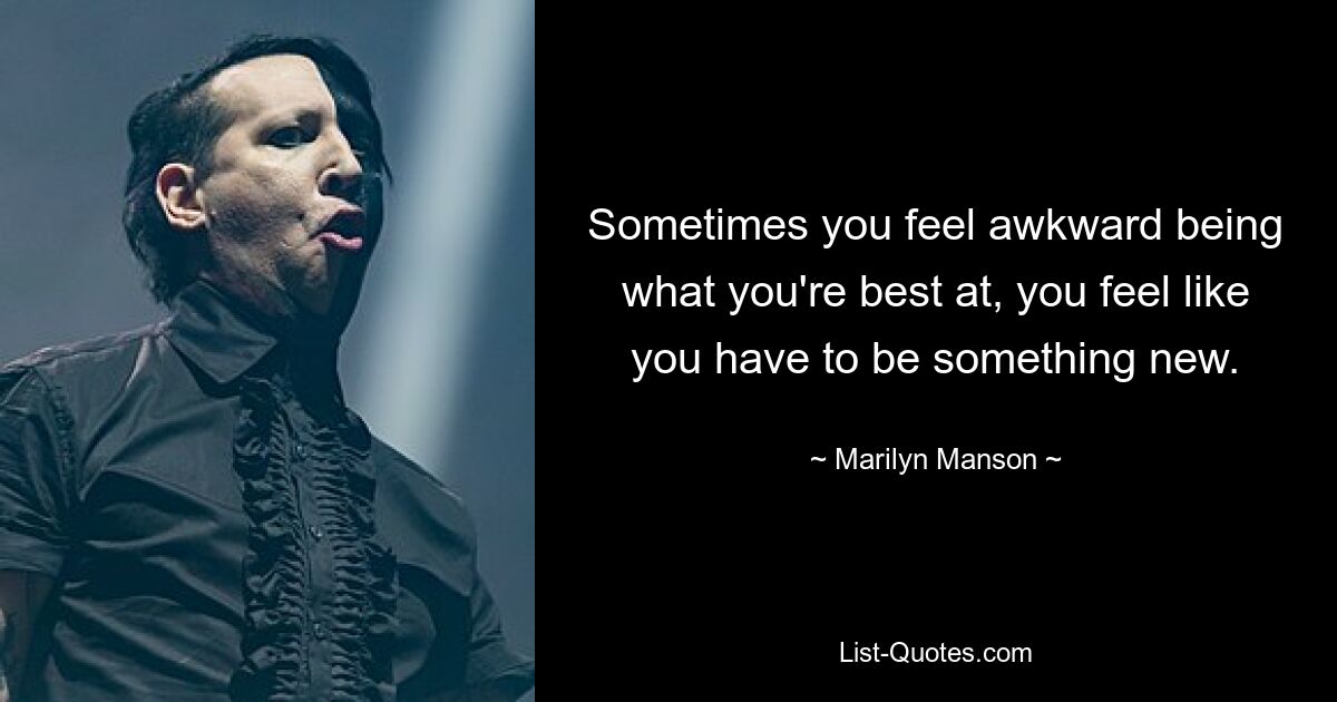 Sometimes you feel awkward being what you're best at, you feel like you have to be something new. — © Marilyn Manson