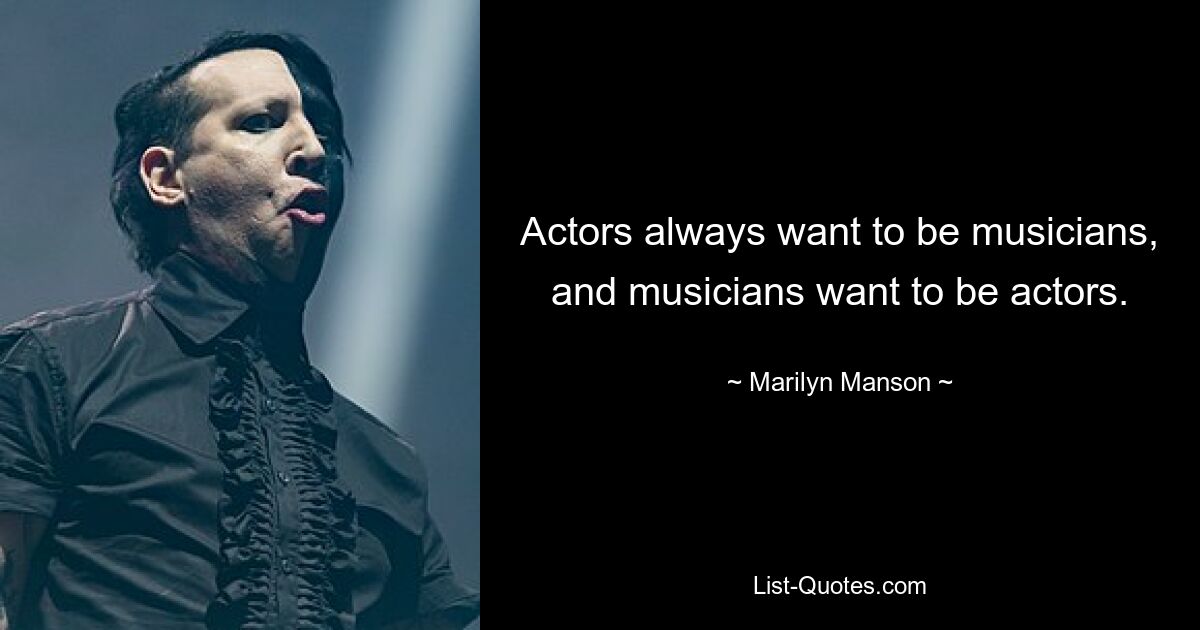 Actors always want to be musicians, and musicians want to be actors. — © Marilyn Manson