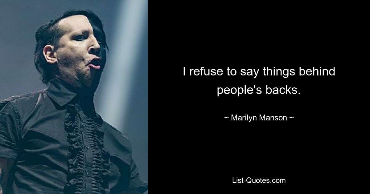 I refuse to say things behind people's backs. — © Marilyn Manson