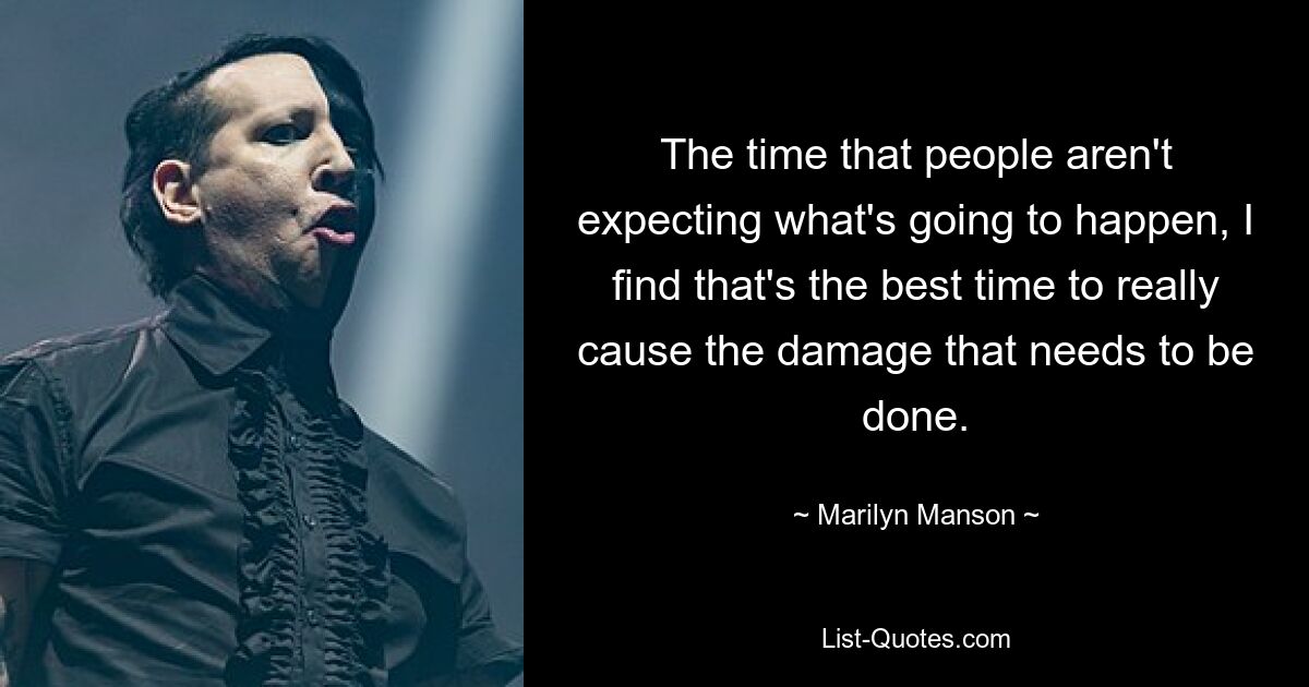 The time that people aren't expecting what's going to happen, I find that's the best time to really cause the damage that needs to be done. — © Marilyn Manson