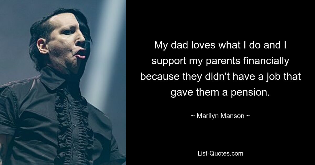 My dad loves what I do and I support my parents financially because they didn't have a job that gave them a pension. — © Marilyn Manson