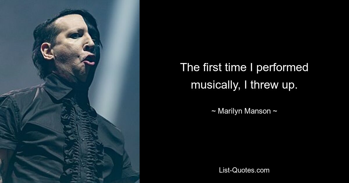 The first time I performed musically, I threw up. — © Marilyn Manson