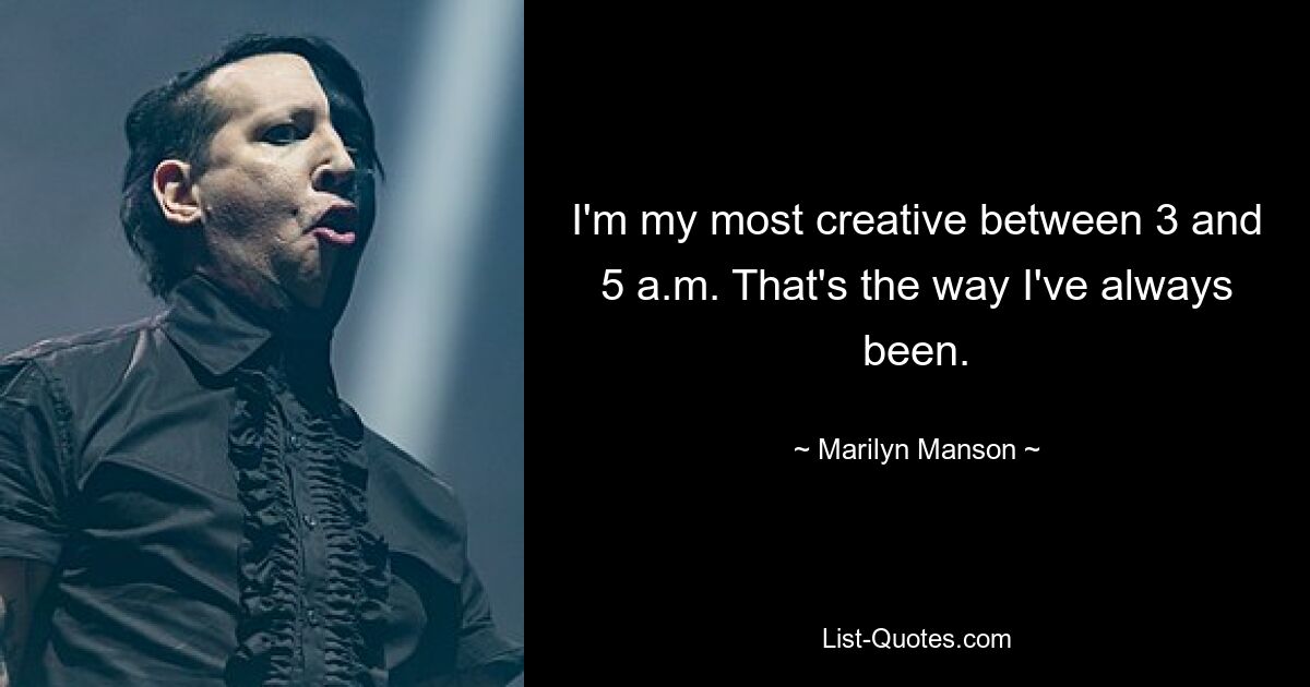 I'm my most creative between 3 and 5 a.m. That's the way I've always been. — © Marilyn Manson