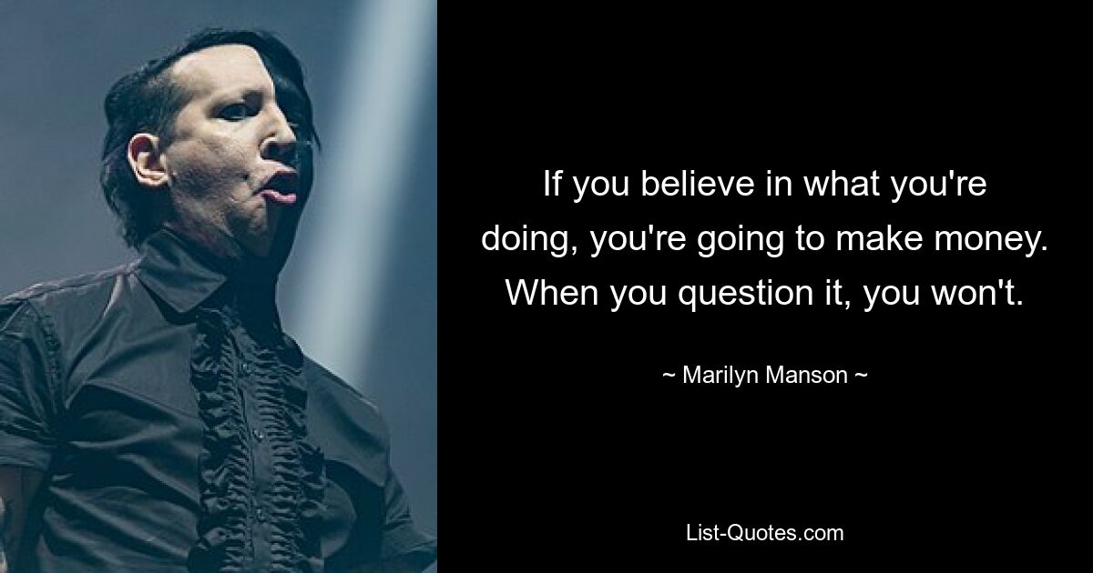 If you believe in what you're doing, you're going to make money. When you question it, you won't. — © Marilyn Manson