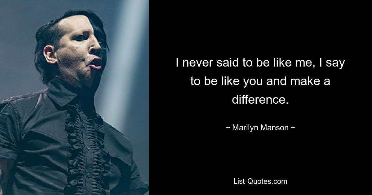 I never said to be like me, I say to be like you and make a difference. — © Marilyn Manson