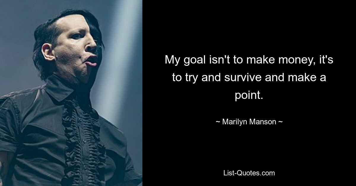 My goal isn't to make money, it's to try and survive and make a point. — © Marilyn Manson