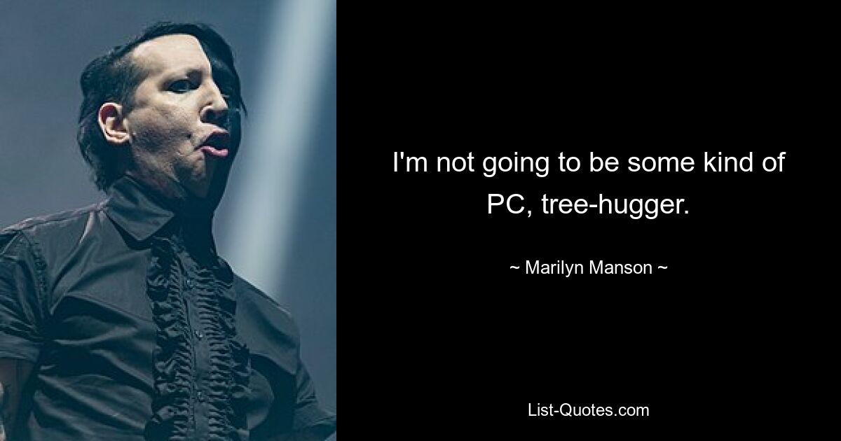 I'm not going to be some kind of PC, tree-hugger. — © Marilyn Manson