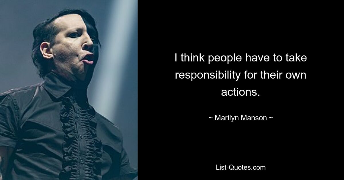 I think people have to take responsibility for their own actions. — © Marilyn Manson