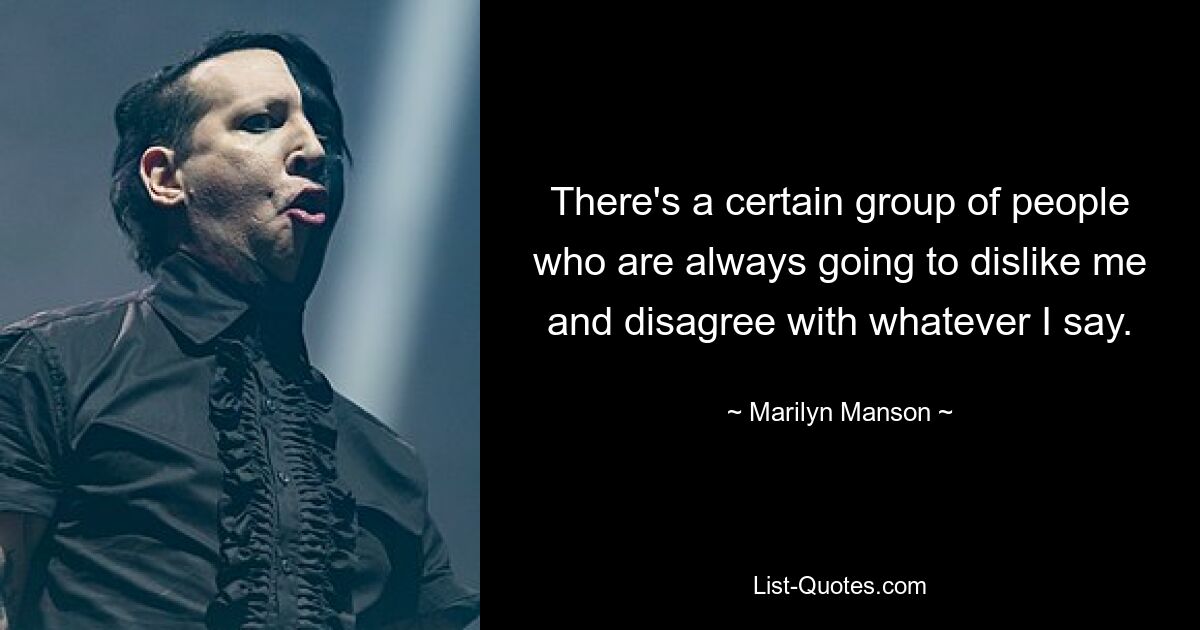 There's a certain group of people who are always going to dislike me and disagree with whatever I say. — © Marilyn Manson