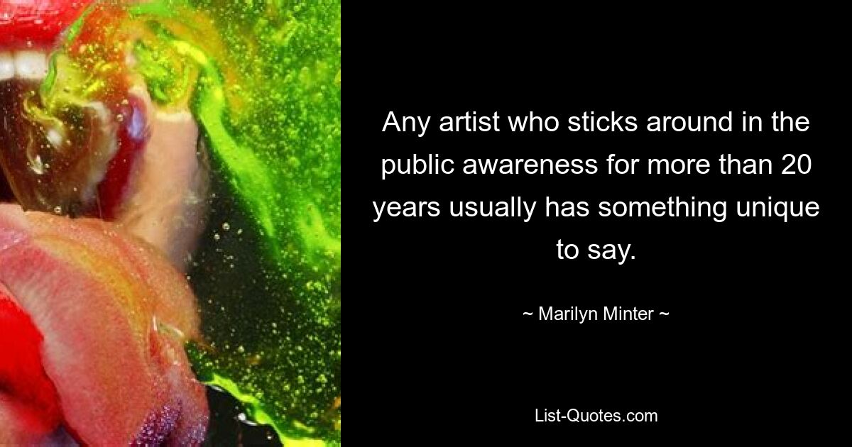 Any artist who sticks around in the public awareness for more than 20 years usually has something unique to say. — © Marilyn Minter