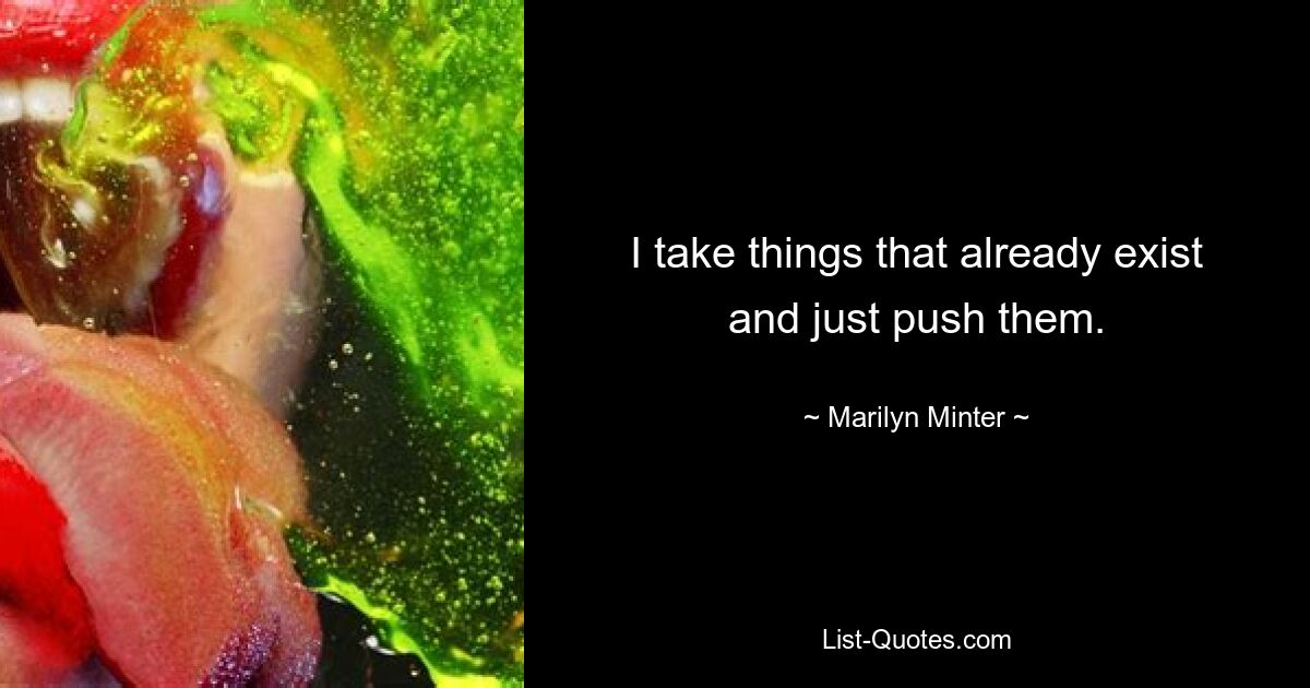 I take things that already exist and just push them. — © Marilyn Minter