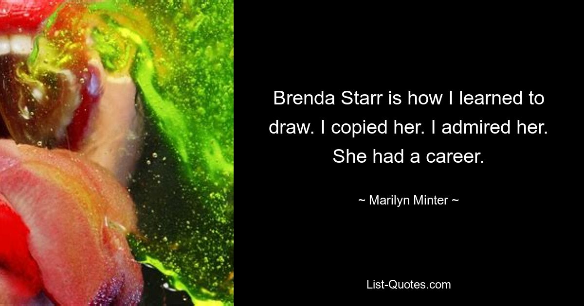 Brenda Starr is how I learned to draw. I copied her. I admired her. She had a career. — © Marilyn Minter