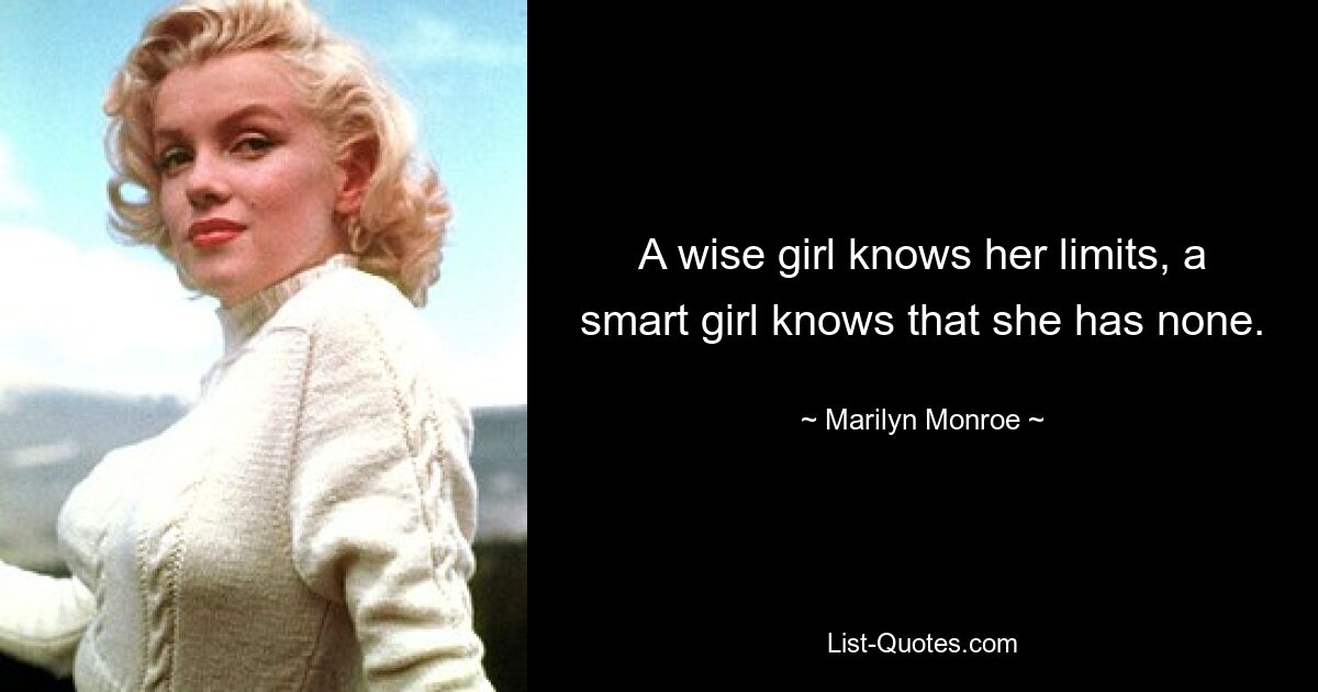 A wise girl knows her limits, a smart girl knows that she has none. — © Marilyn Monroe