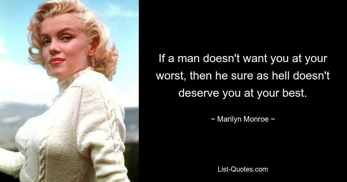 If a man doesn't want you at your worst, then he sure as hell doesn't deserve you at your best. — © Marilyn Monroe