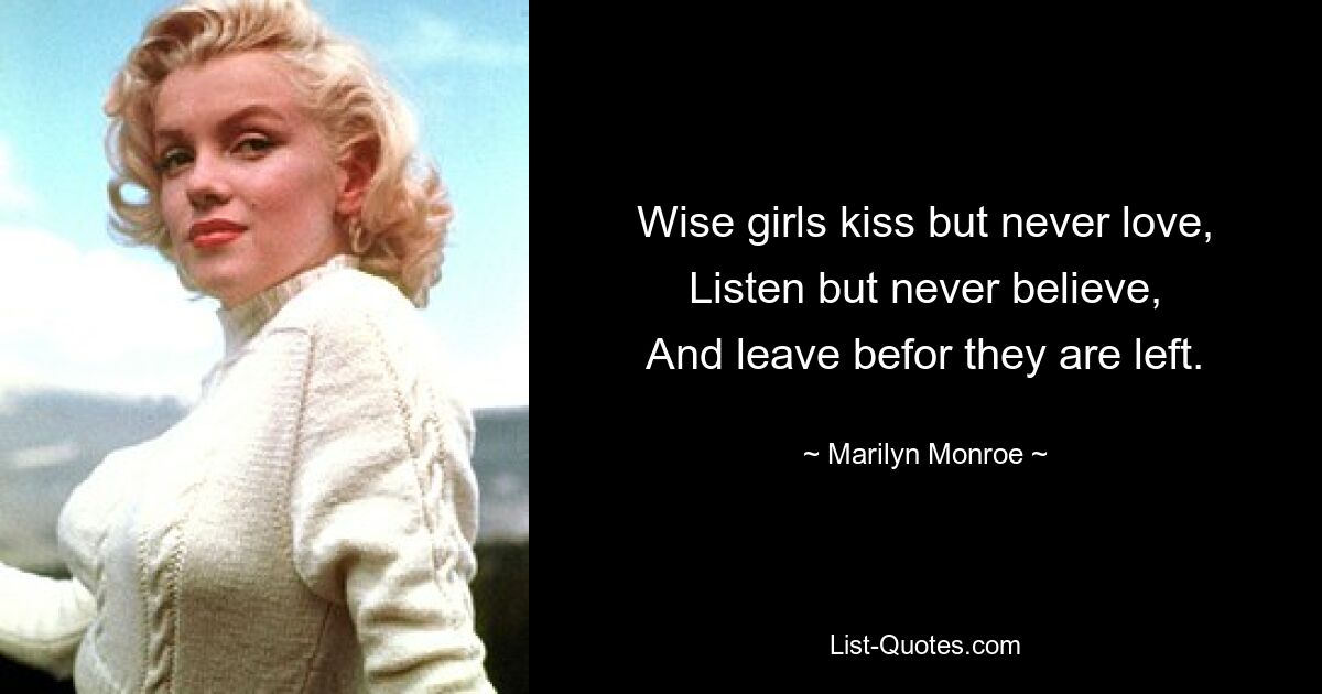 Wise girls kiss but never love,
Listen but never believe,
And leave befor they are left. — © Marilyn Monroe