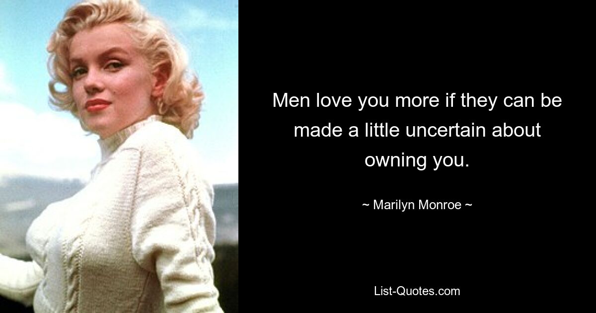 Men love you more if they can be made a little uncertain about owning you. — © Marilyn Monroe